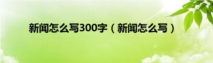 尊龙app手机版新闻怎么写300字（新闻怎么写）